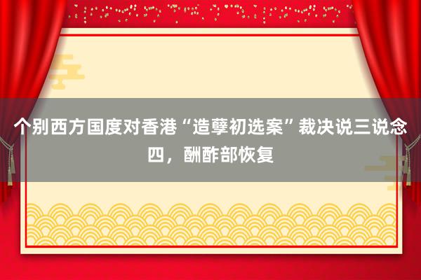 个别西方国度对香港“造孽初选案”裁决说三说念四，酬酢部恢复