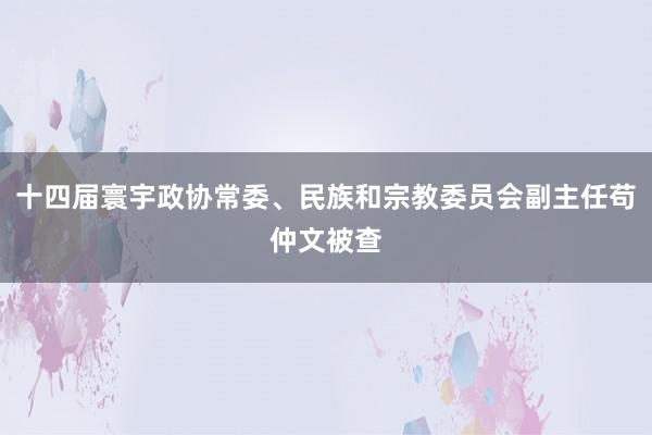 十四届寰宇政协常委、民族和宗教委员会副主任苟仲文被查