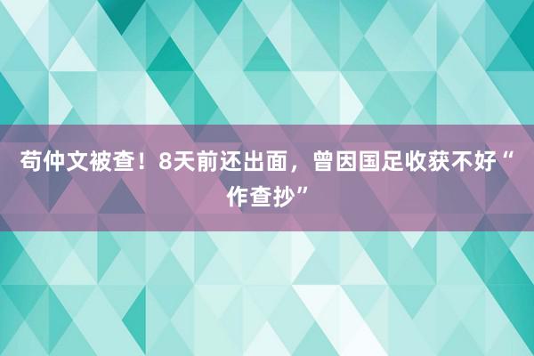 苟仲文被查！8天前还出面，曾因国足收获不好“作查抄”