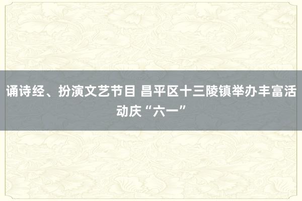 诵诗经、扮演文艺节目 昌平区十三陵镇举办丰富活动庆“六一”