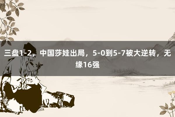 三盘1-2，中国莎娃出局，5-0到5-7被大逆转，无缘16强