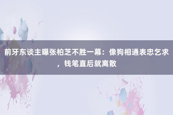 前牙东谈主曝张柏芝不胜一幕：像狗相通表忠乞求，钱笔直后就离散