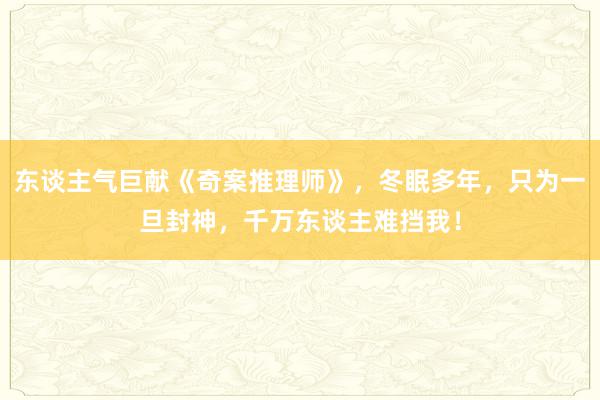 东谈主气巨献《奇案推理师》，冬眠多年，只为一旦封神，千万东谈主难挡我！