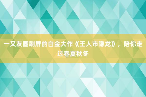 一又友圈刷屏的白金大作《王人市隐龙》，陪你走过春夏秋冬