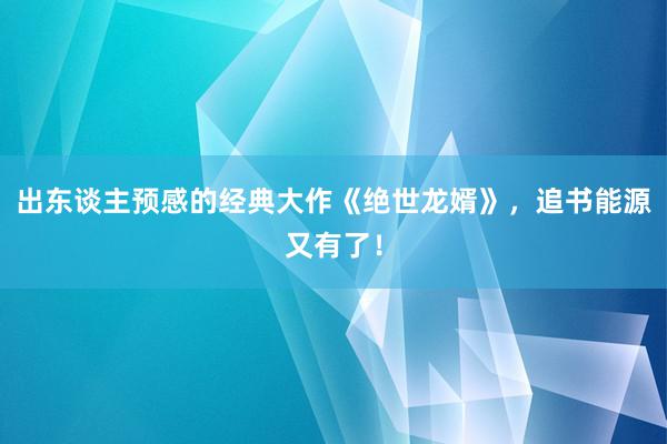 出东谈主预感的经典大作《绝世龙婿》，追书能源又有了！