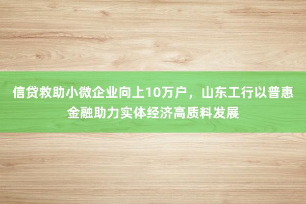 信贷救助小微企业向上10万户，山东工行以普惠金融助力实体经济高质料发展