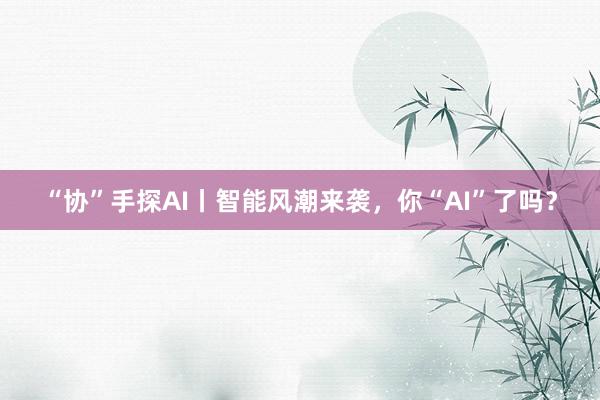 “协”手探AI丨智能风潮来袭，你“AI”了吗？