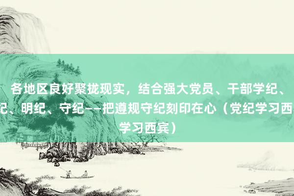 各地区良好聚拢现实，结合强大党员、干部学纪、知纪、明纪、守纪——把遵规守纪刻印在心（党纪学习西宾）