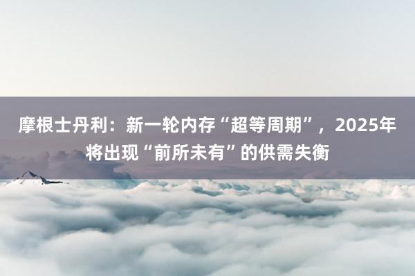 摩根士丹利：新一轮内存“超等周期”，2025年将出现“前所未有”的供需失衡