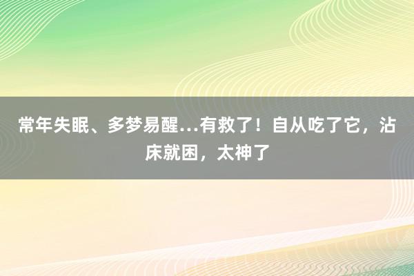 常年失眠、多梦易醒…有救了！自从吃了它，沾床就困，太神了