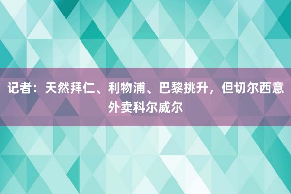 记者：天然拜仁、利物浦、巴黎挑升，但切尔西意外卖科尔威尔