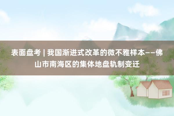 表面盘考 | 我国渐进式改革的微不雅样本——佛山市南海区的集体地盘轨制变迁