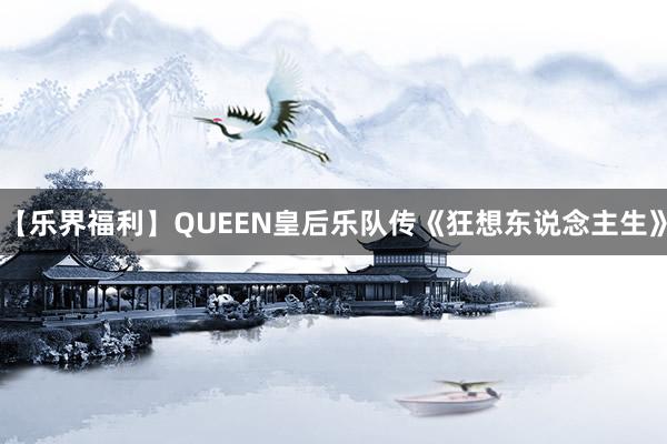 【乐界福利】QUEEN皇后乐队传《狂想东说念主生》