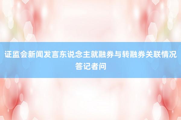 证监会新闻发言东说念主就融券与转融券关联情况答记者问