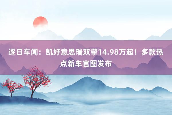 逐日车闻：凯好意思瑞双擎14.98万起！多款热点新车官图发布