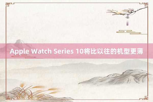 Apple Watch Series 10将比以往的机型更薄