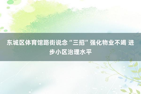 东城区体育馆路街说念“三招”强化物业不竭 进步小区治理水平