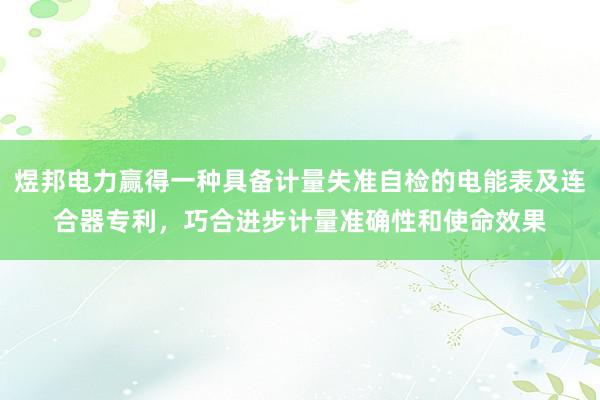 煜邦电力赢得一种具备计量失准自检的电能表及连合器专利，巧合进步计量准确性和使命效果