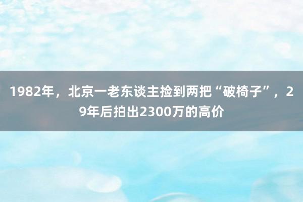 1982年，北京一老东谈主捡到两把“破椅子”，29年后拍出2300万的高价