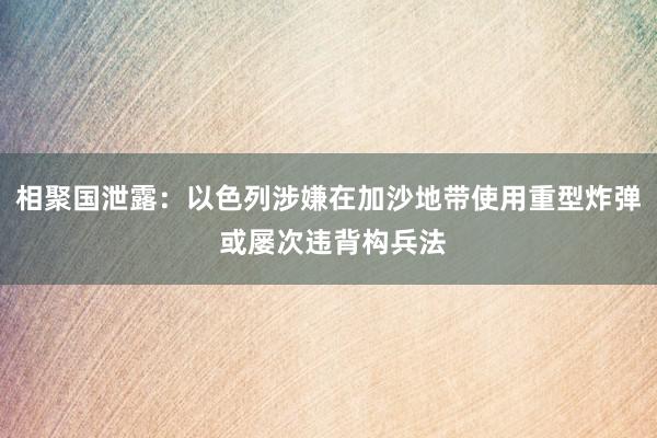 相聚国泄露：以色列涉嫌在加沙地带使用重型炸弹 或屡次违背构兵法