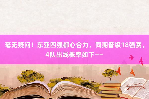 毫无疑问！东亚四强都心合力，同期晋级18强赛，4队出线概率如下——