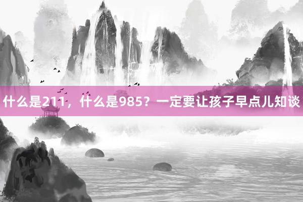 什么是211，什么是985？一定要让孩子早点儿知谈