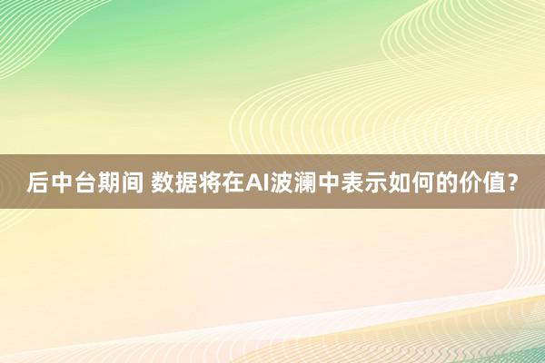 后中台期间 数据将在AI波澜中表示如何的价值？