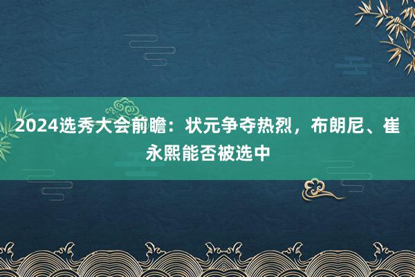 2024选秀大会前瞻：状元争夺热烈，布朗尼、崔永熙能否被选中