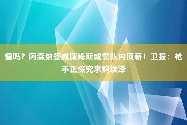 值吗？阿森纳签威廉姆斯或需队内顶薪！卫报：枪手正探究求购埃泽