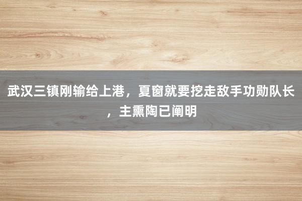 武汉三镇刚输给上港，夏窗就要挖走敌手功勋队长，主熏陶已阐明