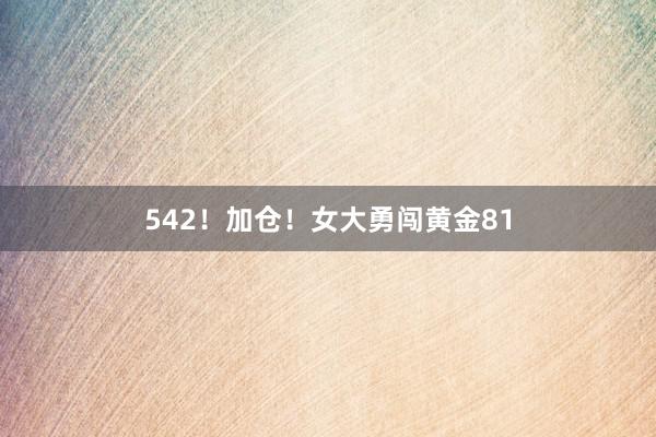 542！加仓！女大勇闯黄金81