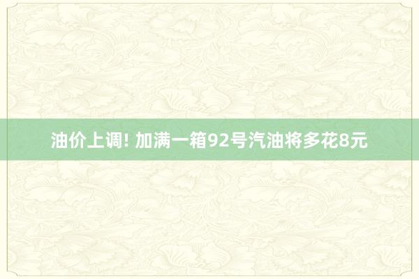 油价上调! 加满一箱92号汽油将多花8元