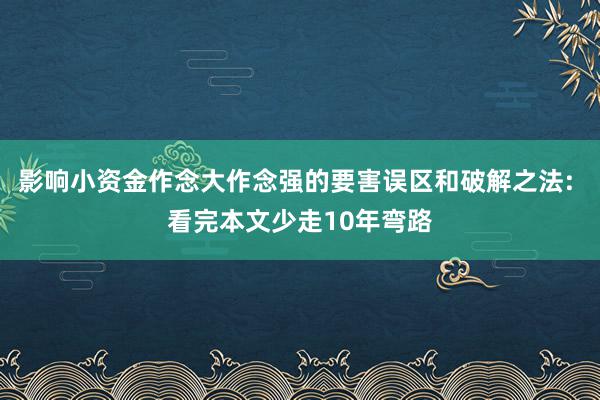 影响小资金作念大作念强的要害误区和破解之法: 看完本文少走10年弯路