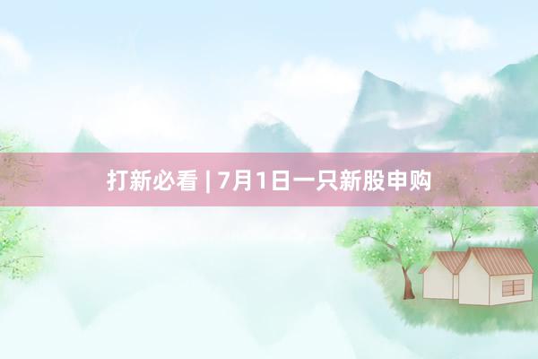 打新必看 | 7月1日一只新股申购