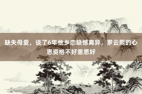 缺失母爱，谈了6年他乡恋缺憾离异，罗云熙的心思资格不好意思好