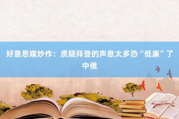 好意思媒炒作：质疑拜登的声息太多恐“低廉”了中俄