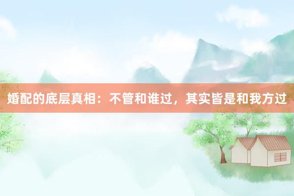 婚配的底层真相：不管和谁过，其实皆是和我方过