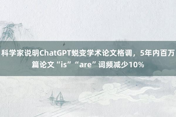 科学家说明ChatGPT蜕变学术论文格调，5年内百万篇论文“is”“are”词频减少10%