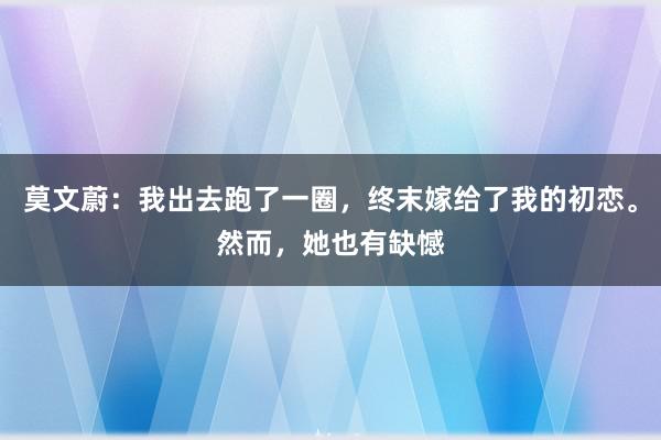 莫文蔚：我出去跑了一圈，终末嫁给了我的初恋。然而，她也有缺憾