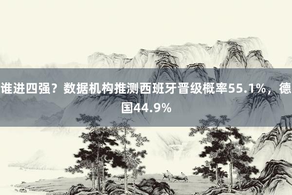 谁进四强？数据机构推测西班牙晋级概率55.1%，德国44.9%