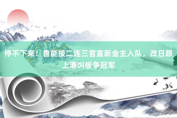 停不下来！鲁能接二连三官宣新金主入队，改日跟上港叫板争冠军