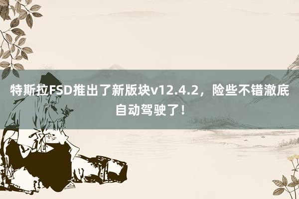 特斯拉FSD推出了新版块v12.4.2，险些不错澈底自动驾驶了！