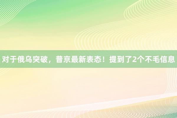 对于俄乌突破，普京最新表态！提到了2个不毛信息