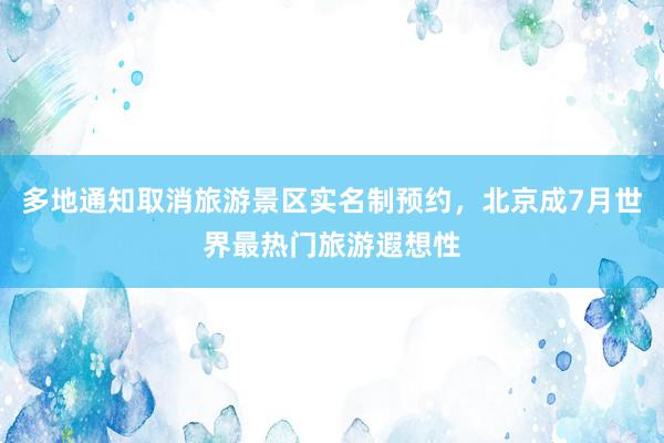 多地通知取消旅游景区实名制预约，北京成7月世界最热门旅游遐想性