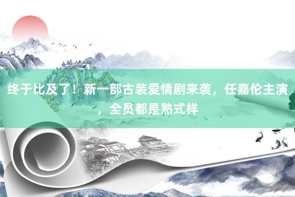 终于比及了！新一部古装爱情剧来袭，任嘉伦主演，全员都是熟式样