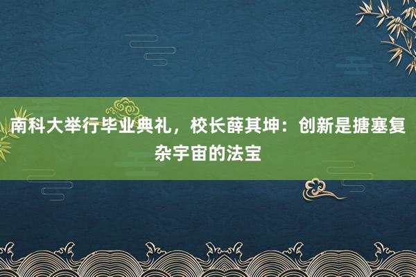 南科大举行毕业典礼，校长薛其坤：创新是搪塞复杂宇宙的法宝