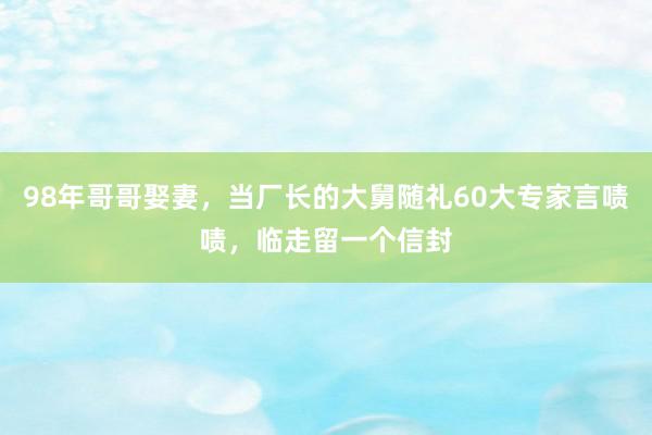 98年哥哥娶妻，当厂长的大舅随礼60大专家言啧啧，临走留一个信封