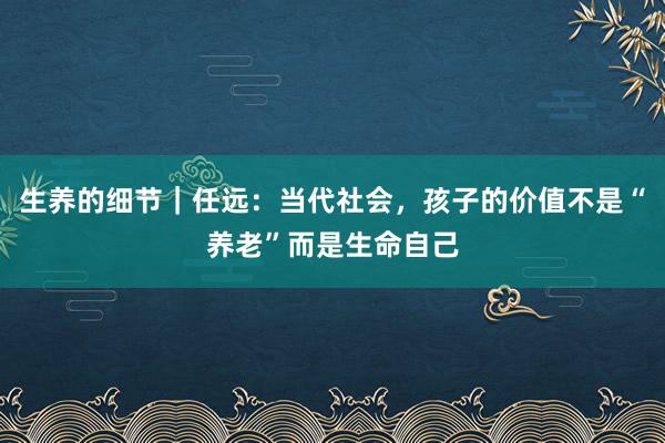 生养的细节｜任远：当代社会，孩子的价值不是“养老”而是生命自己