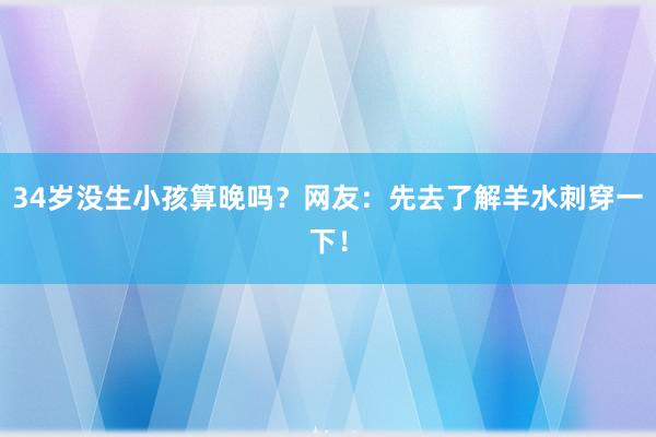 34岁没生小孩算晚吗？网友：先去了解羊水刺穿一下！