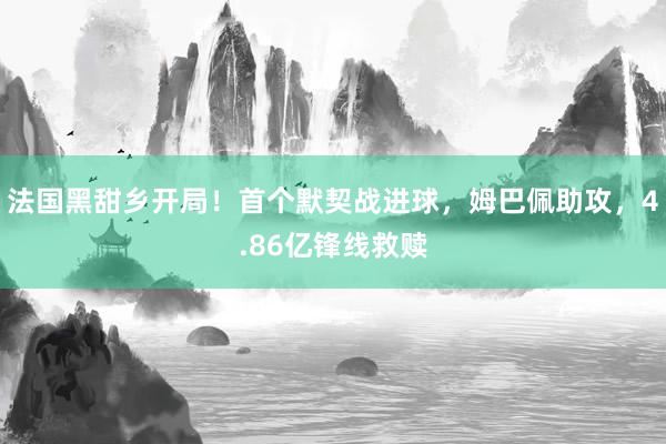 法国黑甜乡开局！首个默契战进球，姆巴佩助攻，4.86亿锋线救赎